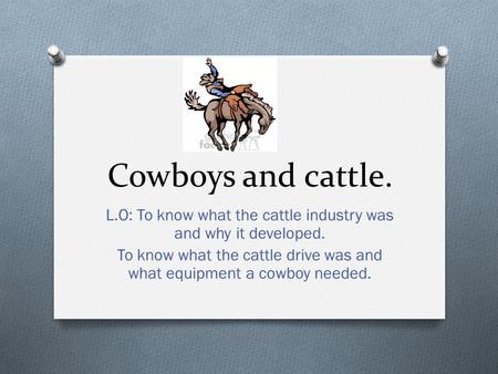 Cowboys and cattle. L.O: To know what the cattle industry was and why it developed. To know what the cattle drive was and what equipment a cowboy needed.