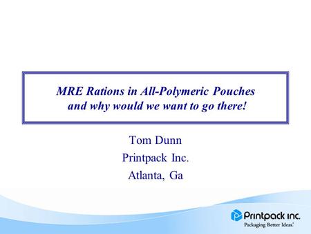 MRE Rations in All-Polymeric Pouches and why would we want to go there! Tom Dunn Printpack Inc. Atlanta, Ga.