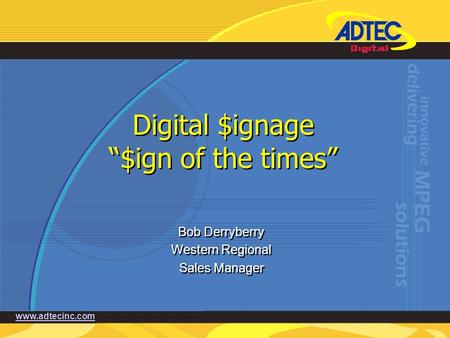 Www.adtecinc.com Digital $ignage “$ign of the times” Bob Derryberry Western Regional Sales Manager Bob Derryberry Western Regional Sales Manager.