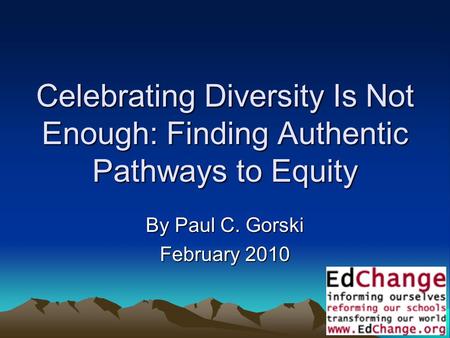 1 Celebrating Diversity Is Not Enough: Finding Authentic Pathways to Equity By Paul C. Gorski February 2010.