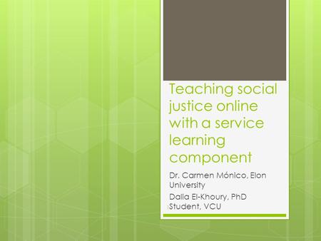 Teaching social justice online with a service learning component Dr. Carmen Mónico, Elon University Dalia El-Khoury, PhD Student, VCU 1.