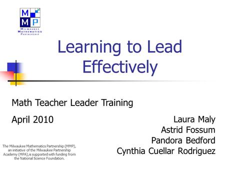 Learning to Lead Effectively Laura Maly Astrid Fossum Pandora Bedford Cynthia Cuellar Rodriguez Math Teacher Leader Training April 2010 The Milwaukee Mathematics.