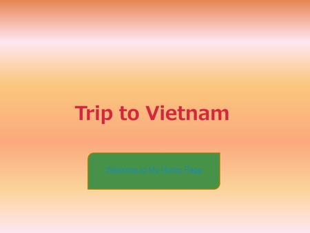 Trip to Vietnam Welcome to My Home Page. Main Page CuisineCulture Tourist & Customes Flowers Home.