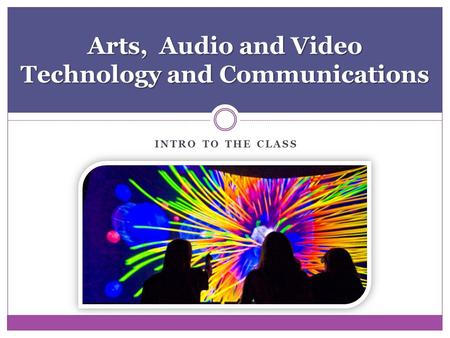 INTRO TO THE CLASS Arts, Audio and Video Technology and Communications.