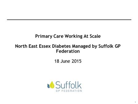 1 Primary Care Working At Scale North East Essex Diabetes Managed by Suffolk GP Federation 18 June 2015.