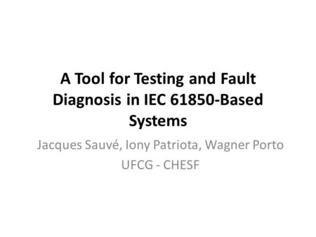 A Tool for Testing and Fault Diagnosis in IEC 61850-Based Systems Jacques Sauvé, Iony Patriota, Wagner Porto UFCG - CHESF.