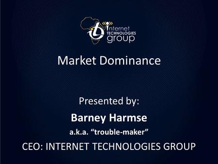 Market Dominance Presented by: Barney Harmse a.k.a. “trouble-maker” CEO: INTERNET TECHNOLOGIES GROUP.