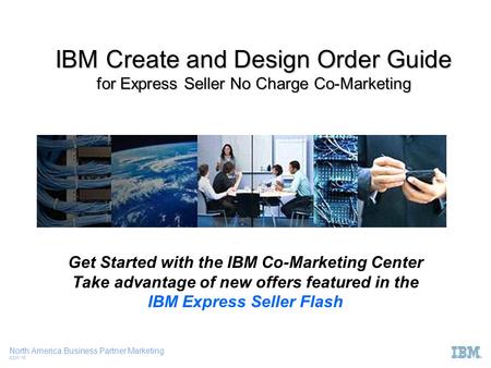 North America Business Partner Marketing CCW ‘10 IBM Create and Design Order Guide for Express Seller No Charge Co-Marketing Get Started with the IBM Co-Marketing.