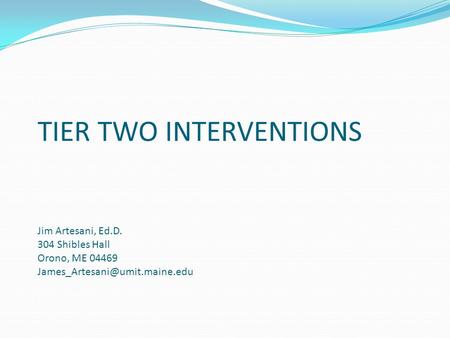 TIER TWO INTERVENTIONS Jim Artesani, Ed.D. 304 Shibles Hall Orono, ME 04469