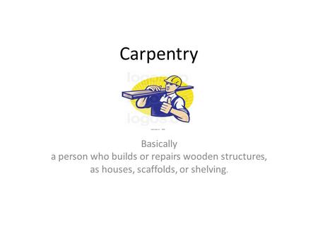 Carpentry Basically a person who builds or repairs wooden structures, as houses, scaffolds, or shelving.