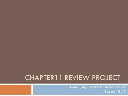 CHAPTER11 REVIEW PROJECT Daniel Jung Alex Kim Michael Ondiz Science 10 / 3.