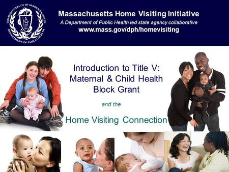 Introduction to Title V: Maternal & Child Health Block Grant Massachusetts Home Visiting Initiative A Department of Public Health led state agency collaborative.