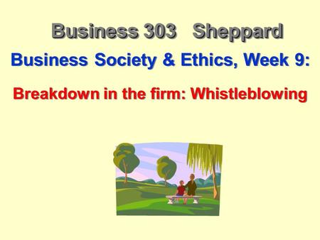 Business 303 Sheppard Business Society & Ethics, Week 9: Breakdown in the firm: Whistleblowing Business Society & Ethics, Week 9: Breakdown in the firm: