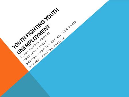 YOUTH FIGHTING YOUTH UNEMPLOYMENT TEAM: SUPBIO POWER! COUNTRY: FRANCE SCHOOL: INSTITUT SUP’BIOTECH PARIS MENTOR: MELISSA ARRIOLA.