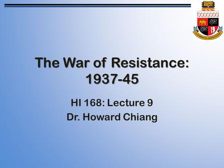 The War of Resistance: 1937-45 HI 168: Lecture 9 Dr. Howard Chiang.