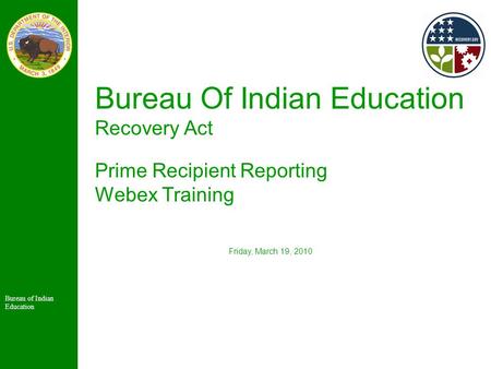 Bureau of Indian Education Bureau Of Indian Education Recovery Act Prime Recipient Reporting Webex Training Friday, March 19, 2010.