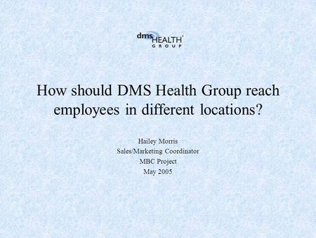 How should DMS Health Group reach employees in different locations? Hailey Morris Sales/Marketing Coordinator MBC Project May 2005.