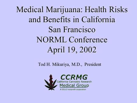 Medical Marijuana: Health Risks and Benefits in California San Francisco NORML Conference April 19, 2002 Tod H. Mikuriya, M.D., President.