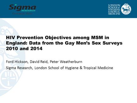 HIV Prevention Objectives among MSM in England: Data from the Gay Men’s Sex Surveys 2010 and 2014 Ford Hickson, David Reid, Peter Weatherburn Sigma Research,