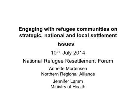 Engaging with refugee communities on strategic, national and local settlement issues 10 th July 2014 National Refugee Resettlement Forum Annette Mortensen.