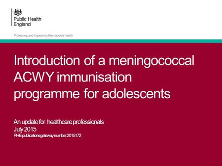 Introduction of a meningococcal ACWY immunisation programme for adolescents An update for healthcare professionals July 2015 PHE publications gateway number: