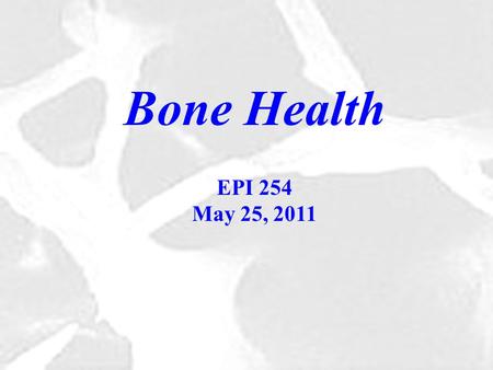 Bone Health EPI 254 May 25, 2011. Bone health: Something to worry about in old age?