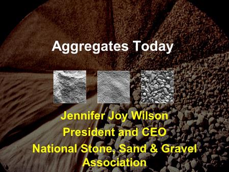 Aggregates Today Jennifer Joy Wilson President and CEO National Stone, Sand & Gravel Association.