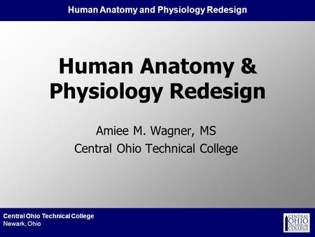 Human Anatomy and Physiology Redesign Central Ohio Technical College Newark, Ohio Human Anatomy & Physiology Redesign Amiee M. Wagner, MS Central Ohio.