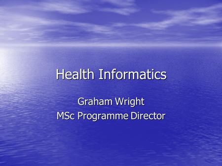 Health Informatics Graham Wright MSc Programme Director.