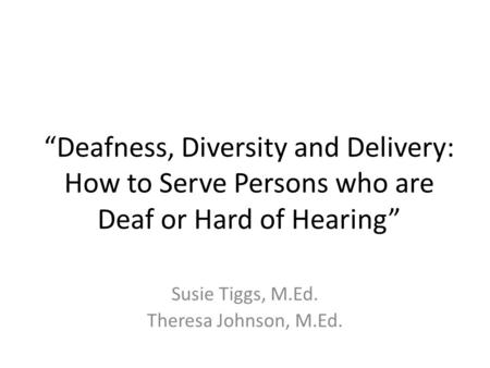 “Deafness, Diversity and Delivery: How to Serve Persons who are Deaf or Hard of Hearing” Susie Tiggs, M.Ed. Theresa Johnson, M.Ed.