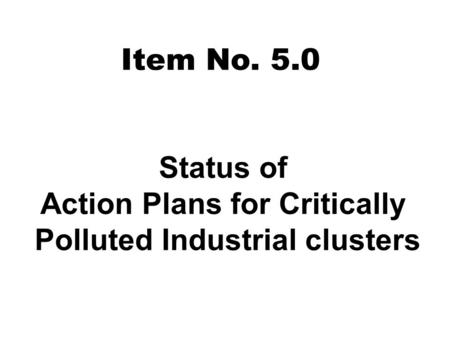 Status of Action Plans for Critically Polluted Industrial clusters Item No. 5.0.