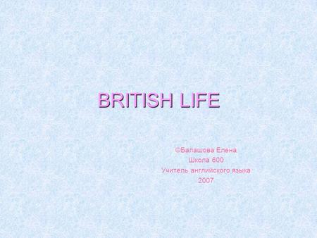 BRITISH LIFE ©Балашова Елена Школа 600 Учитель английского языка 2007.