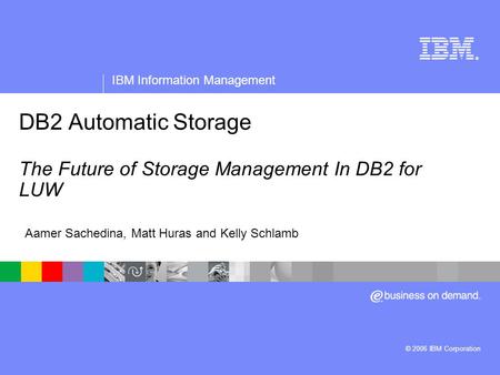 ® IBM Information Management © 2006 IBM Corporation DB2 Automatic Storage The Future of Storage Management In DB2 for LUW Title slide Aamer Sachedina,