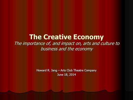 The The importance of, and impact on, arts and culture to business and the economy The Creative Economy The importance of, and impact on, arts and culture.