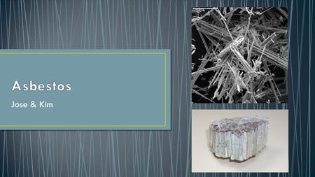 Jose & Kim. A natural occuring mineral fiber that has been used commonly in a variety of building construction materials for insulation and as a fire-retardant.