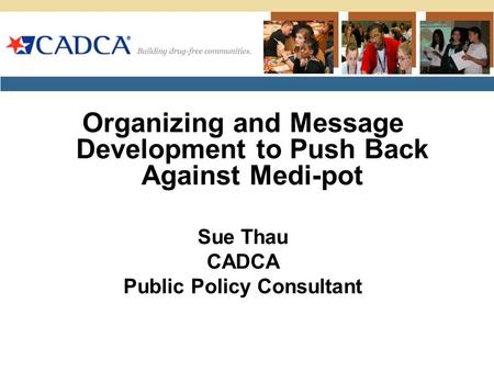 Organizing and Message Development to Push Back Against Medi-pot Sue Thau CADCA Public Policy Consultant.