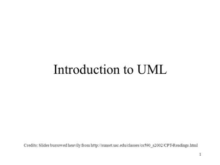 Introduction to UML Credits: Slides burrowed heavily from http://sunset.usc.edu/classes/cs590_s2002/CPT-Readings.html.