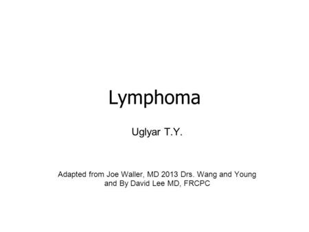 Lymphoma Uglyar T.Y. Adapted from Joe Waller, MD 2013 Drs. Wang and Young and By David Lee MD, FRCPC.