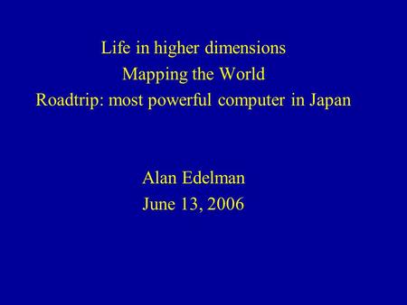 Life in higher dimensions Mapping the World Roadtrip: most powerful computer in Japan Alan Edelman June 13, 2006.