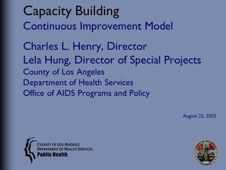 Capacity Building Continuous Improvement Model Charles L. Henry, Director Lela Hung, Director of Special Projects County of Los Angeles Department of Health.