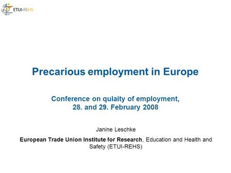 Precarious employment in Europe Conference on qulaity of employment, 28. and 29. February 2008 Janine Leschke European Trade Union Institute for Research,