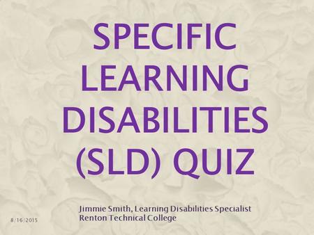 SPECIFIC LEARNING DISABILITIES (SLD) QUIZ 8/16/2015 Jimmie Smith, Learning Disabilities Specialist Renton Technical College.