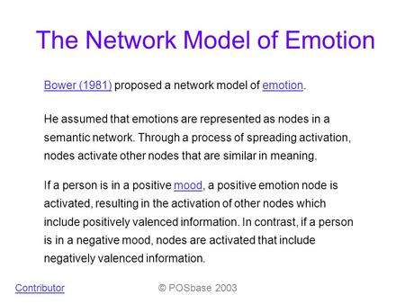 The Network Model of Emotion Bower (1981)Bower (1981) proposed a network model of emotion.emotion He assumed that emotions are represented as nodes in.