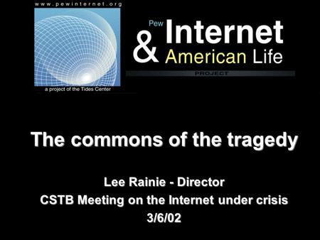 The commons of the tragedy Lee Rainie - Director CSTB Meeting on the Internet under crisis 3/6/02.