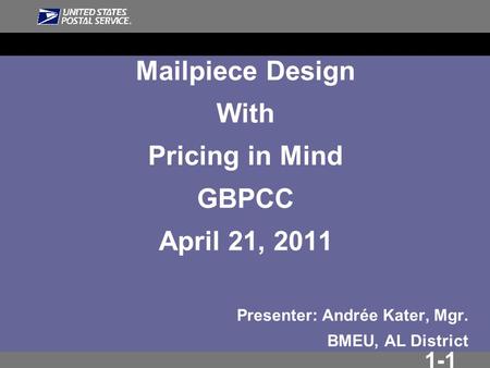 1-1 Mailpiece Design With Pricing in Mind GBPCC April 21, 2011 Presenter: Andrée Kater, Mgr. BMEU, AL District.