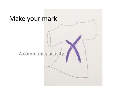 Make your mark A community activity. What is it about A project about having fun The artist using the community Letting the community use the artist Inclusive.