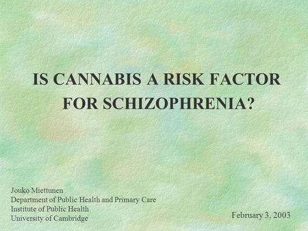 IS CANNABIS A RISK FACTOR FOR SCHIZOPHRENIA? Jouko Miettunen Department of Public Health and Primary Care Institute of Public Health University of Cambridge.