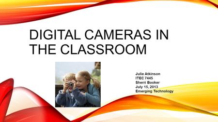 DIGITAL CAMERAS IN THE CLASSROOM Julie Atkinson ITEC 7445 Sherri Booker July 15, 2013 Emerging Technology.