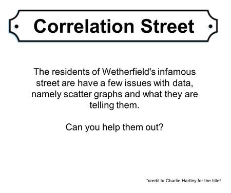 Correlation Street The residents of Wetherfield's infamous street are have a few issues with data, namely scatter graphs and what they are telling them.