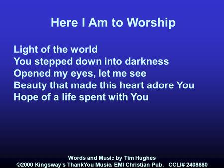 Here I Am to Worship Light of the world You stepped down into darkness Opened my eyes, let me see Beauty that made this heart adore You Hope of a life.